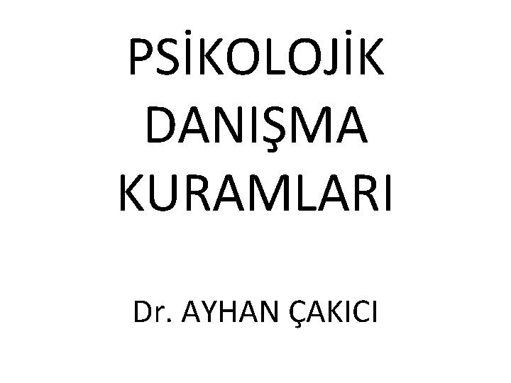 PSİKOLOJİK DANIŞMA KURAMLARI Dr. AYHAN ÇAKICI 