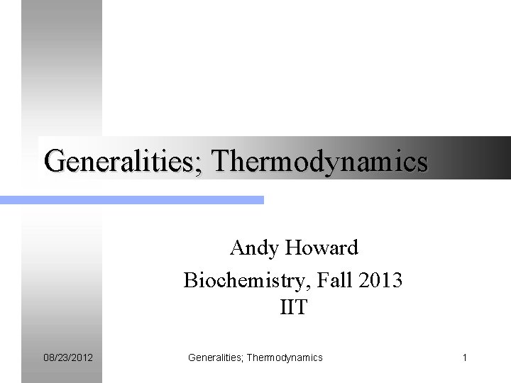 Generalities; Thermodynamics Andy Howard Biochemistry, Fall 2013 IIT 08/23/2012 Generalities; Thermodynamics 1 