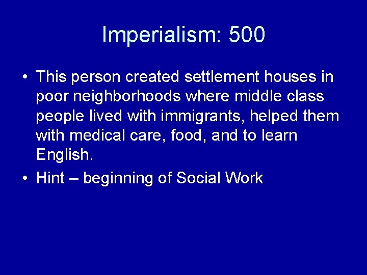 Imperialism: 500 • This person created settlement houses in poor neighborhoods where middle class
