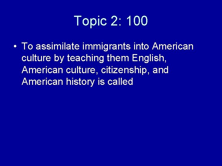 Topic 2: 100 • To assimilate immigrants into American culture by teaching them English,