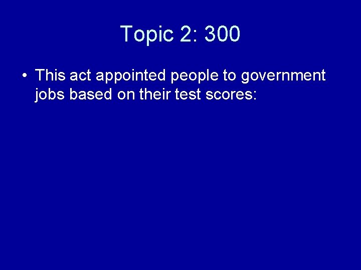 Topic 2: 300 • This act appointed people to government jobs based on their