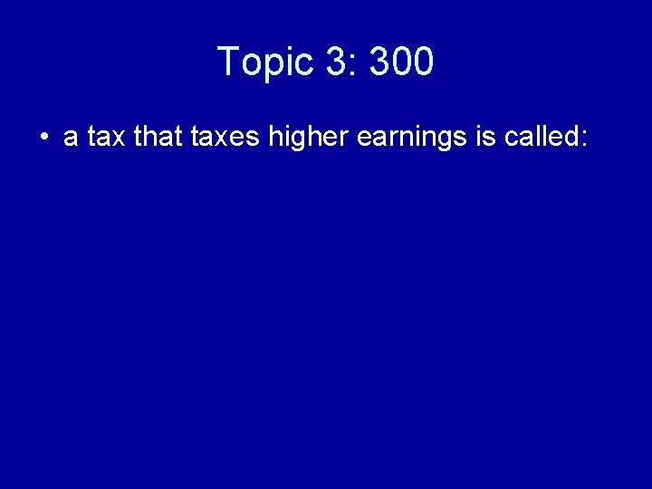 Topic 3: 300 • a tax that taxes higher earnings is called: 