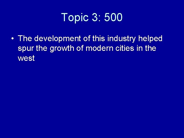 Topic 3: 500 • The development of this industry helped spur the growth of