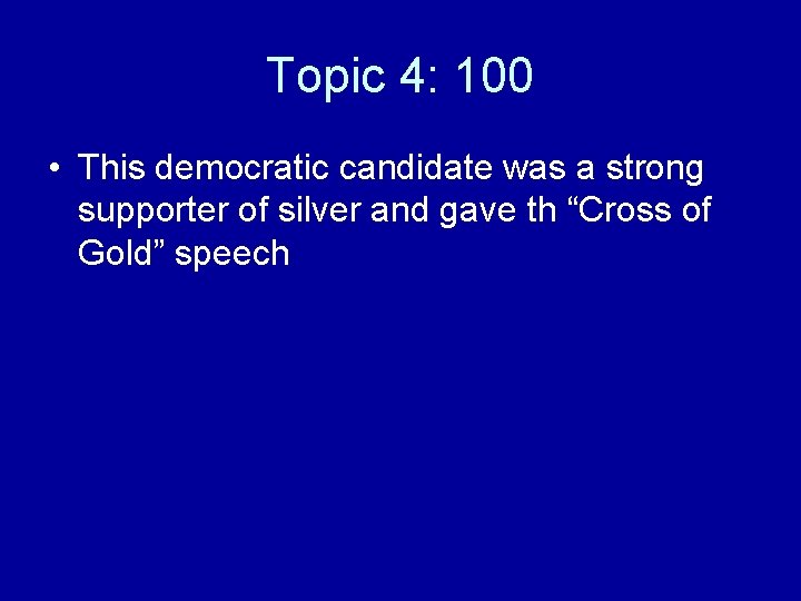 Topic 4: 100 • This democratic candidate was a strong supporter of silver and