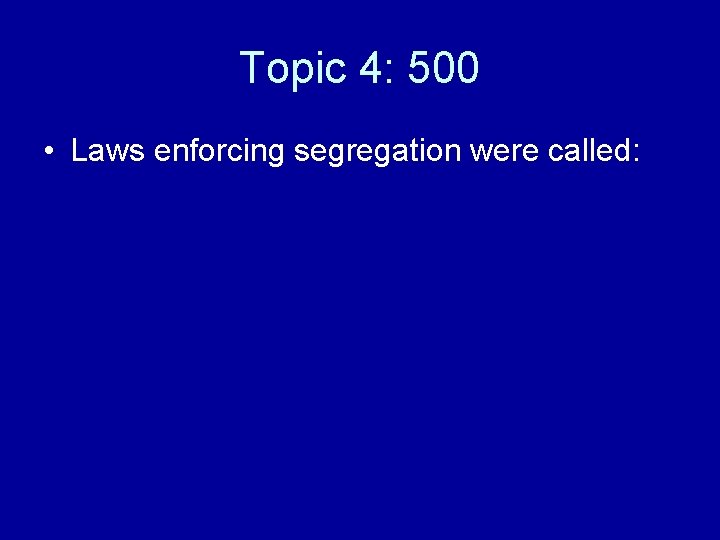 Topic 4: 500 • Laws enforcing segregation were called: 
