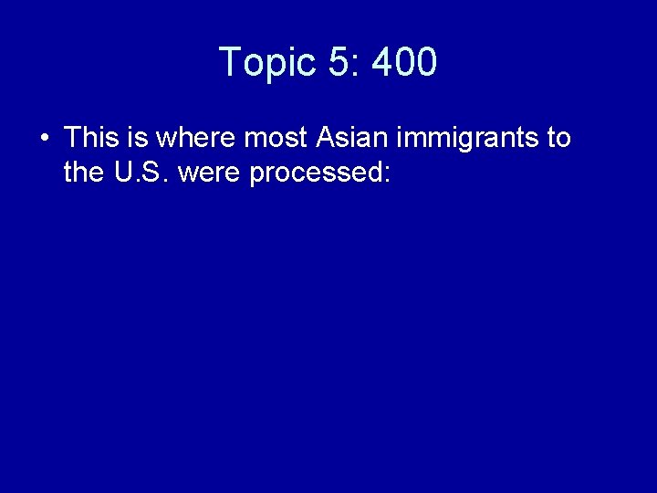 Topic 5: 400 • This is where most Asian immigrants to the U. S.
