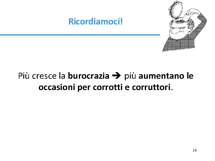 Ricordiamoci! Più cresce la burocrazia più aumentano le occasioni per corrotti e corruttori. 14