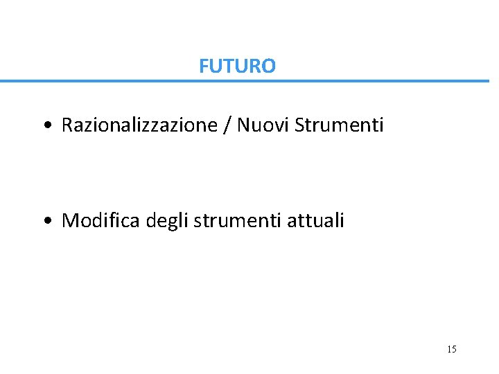 FUTURO • Razionalizzazione / Nuovi Strumenti • Modifica degli strumenti attuali 15 