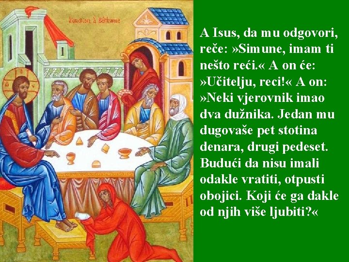 A Isus, da mu odgovori, reče: » Simune, imam ti nešto reći. « A