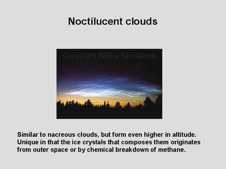 Noctilucent clouds Similar to nacreous clouds, but form even higher in altitude. Unique in