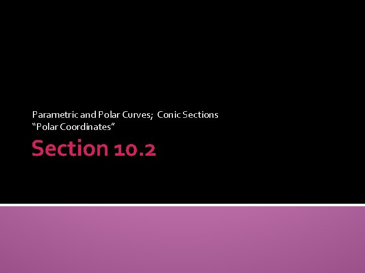 Parametric and Polar Curves; Conic Sections “Polar Coordinates” Section 10. 2 