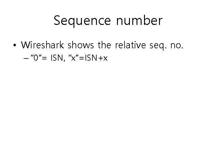 Sequence number • Wireshark shows the relative seq. no. – “ 0”= ISN, “x”=ISN+x
