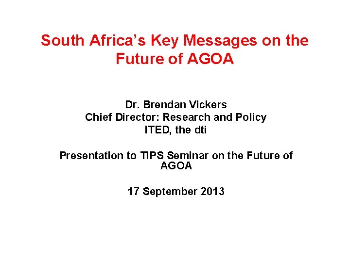 South Africa’s Key Messages on the Future of AGOA Dr. Brendan Vickers Chief Director: