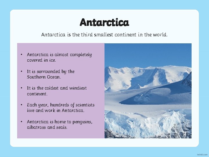 Antarctica is the third smallest continent in the world. • Antarctica is almost completely