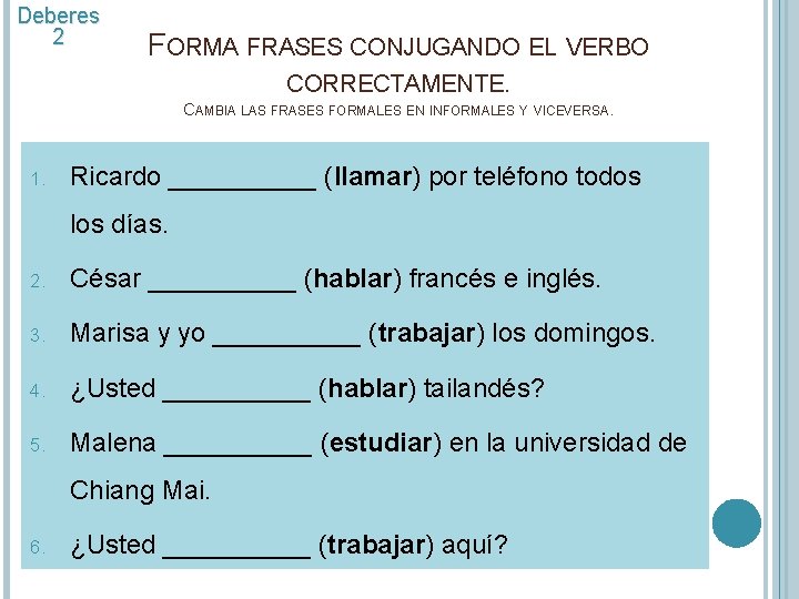 Deberes 2 FORMA FRASES CONJUGANDO EL VERBO CORRECTAMENTE. CAMBIA LAS FRASES FORMALES EN INFORMALES Deberes 2 FORMA FRASES CONJUGANDO EL VERBO CORRECTAMENTE. CAMBIA LAS FRASES FORMALES EN INFORMALES