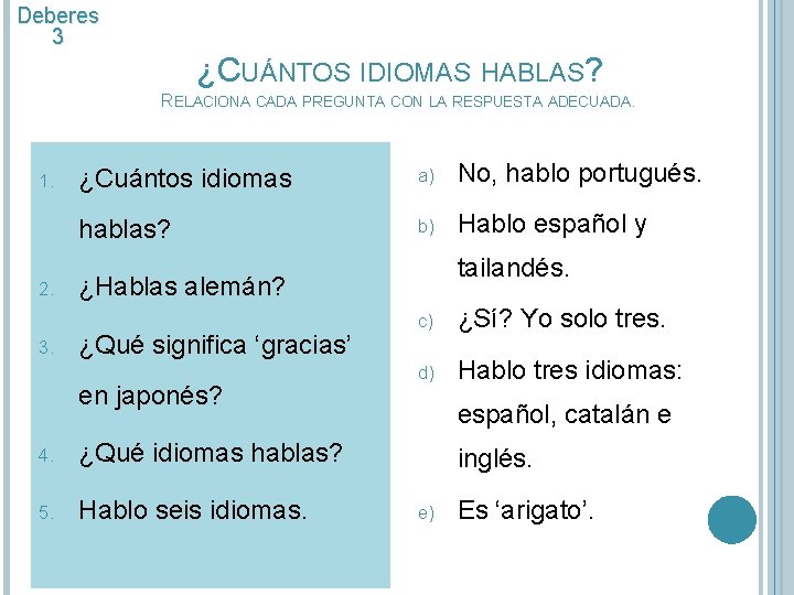 Deberes 3 ¿CUÁNTOS IDIOMAS HABLAS? RELACIONA CADA PREGUNTA CON LA RESPUESTA ADECUADA. 1. 2. Deberes 3 ¿CUÁNTOS IDIOMAS HABLAS? RELACIONA CADA PREGUNTA CON LA RESPUESTA ADECUADA. 1. 2.