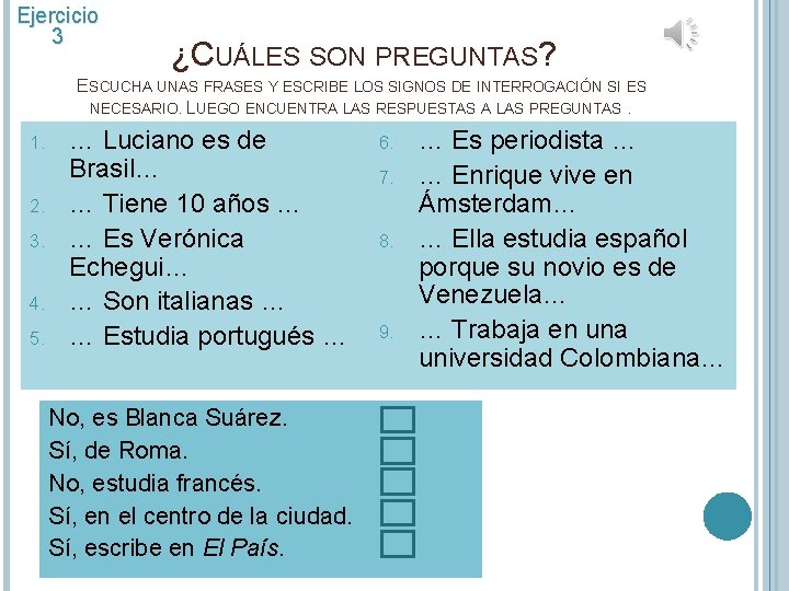 Ejercicio 3 ¿CUÁLES SON PREGUNTAS? ESCUCHA UNAS FRASES Y ESCRIBE LOS SIGNOS DE INTERROGACIÓN Ejercicio 3 ¿CUÁLES SON PREGUNTAS? ESCUCHA UNAS FRASES Y ESCRIBE LOS SIGNOS DE INTERROGACIÓN