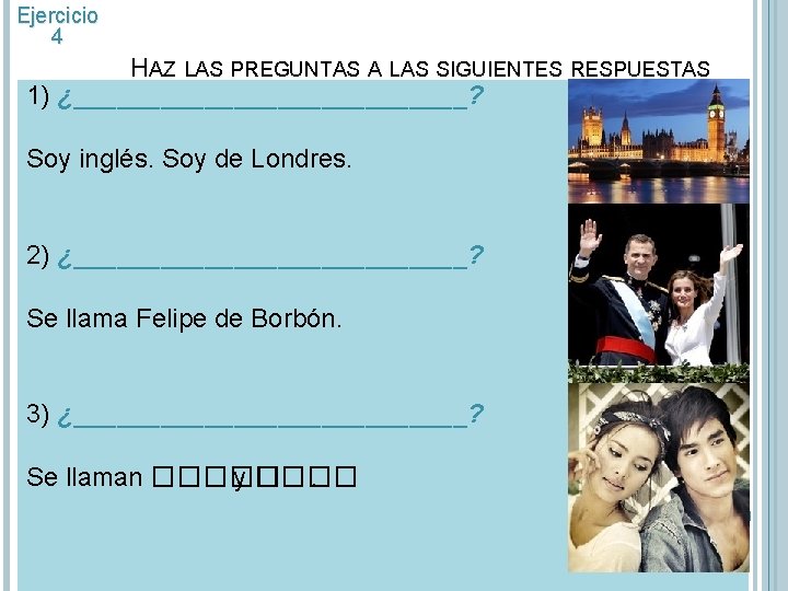 Ejercicio 4 HAZ LAS PREGUNTAS A LAS SIGUIENTES RESPUESTAS 1) ¿______________? Soy inglés. Soy Ejercicio 4 HAZ LAS PREGUNTAS A LAS SIGUIENTES RESPUESTAS 1) ¿______________? Soy inglés. Soy