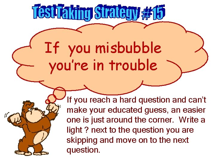 If you misbubble you’re in trouble If you reach a hard question and can’t