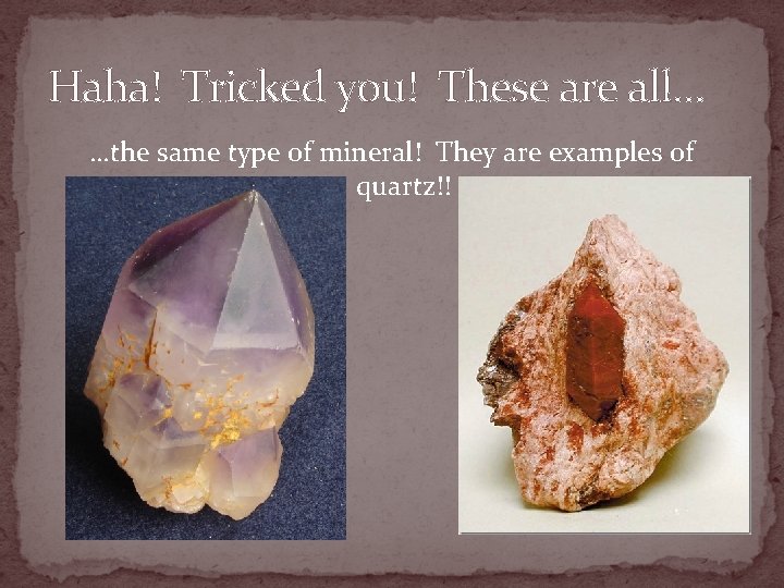 Haha! Tricked you! These are all… …the same type of mineral! They are examples