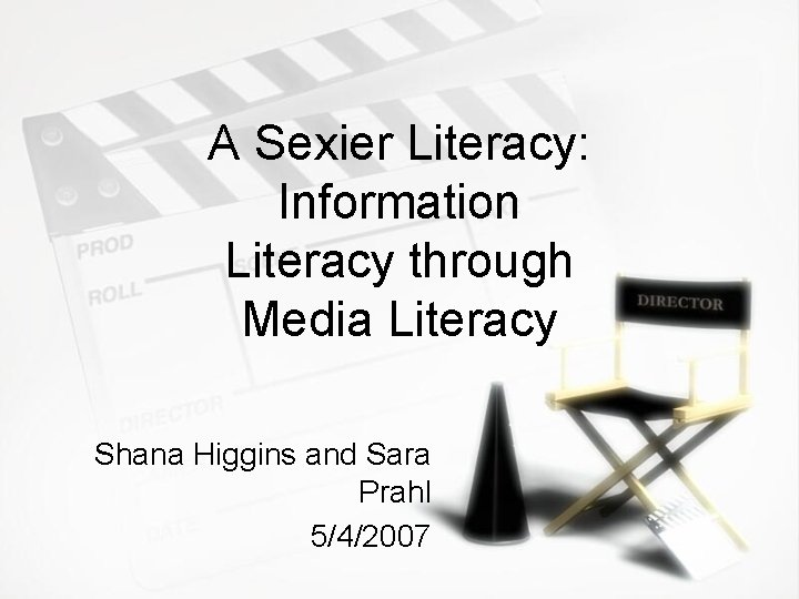 A Sexier Literacy: Information Literacy through Media Literacy Shana Higgins and Sara Prahl 5/4/2007