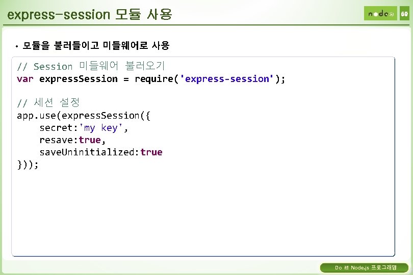 express-session 모듈 사용 59 • 모듈을 불러들이고 미들웨어로 사용 // Session 미들웨어 불러오기 var