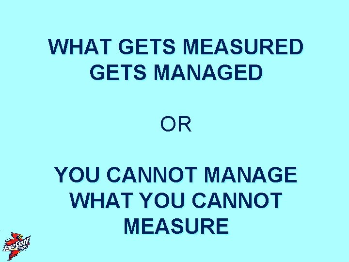 WHAT GETS MEASURED GETS MANAGED OR YOU CANNOT MANAGE WHAT YOU CANNOT MEASURE 