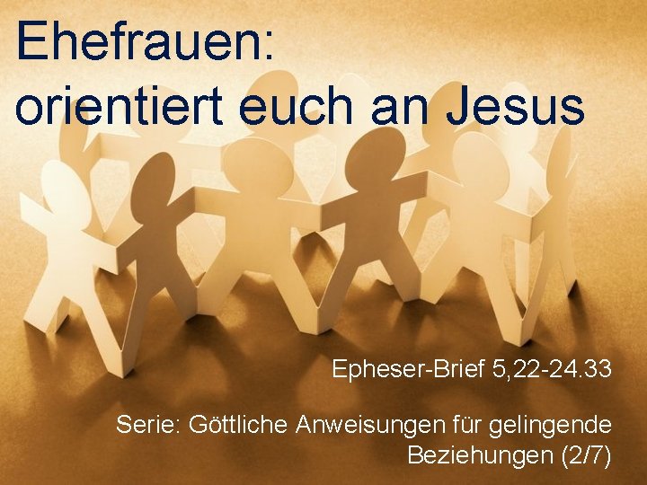 Ehefrauen: orientiert euch an Jesus Epheser-Brief 5, 22 -24. 33 Serie: Göttliche Anweisungen für