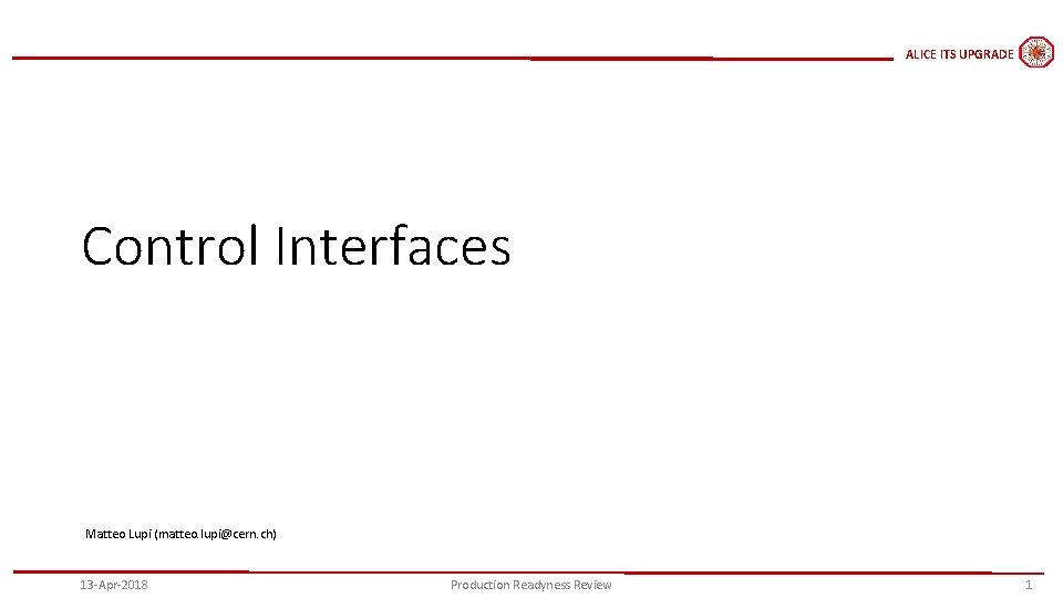 ALICE ITS UPGRADE Control Interfaces Matteo Lupi (matteo. lupi@cern. ch) 13 -Apr-2018 Production Readyness