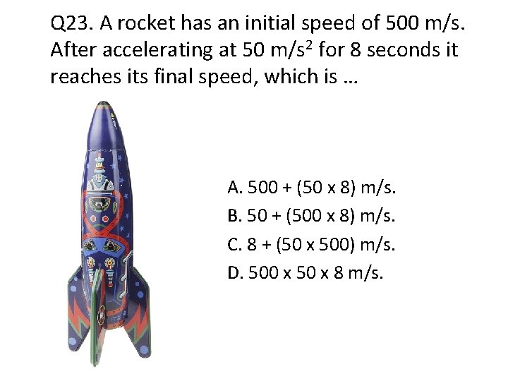 Q 23. A rocket has an initial speed of 500 m/s. After accelerating at