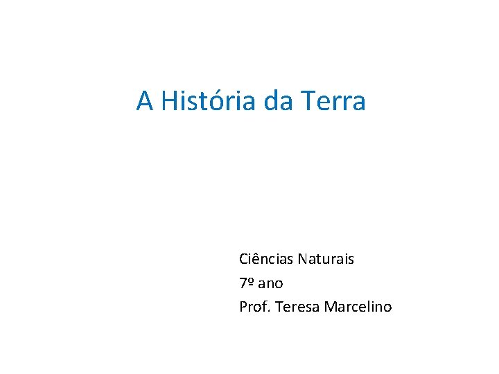A História da Terra Ciências Naturais 7º ano Prof. Teresa Marcelino 