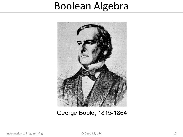 Boolean Algebra George Boole, 1815 -1864 Introduction to Programming © Dept. CS, UPC 10