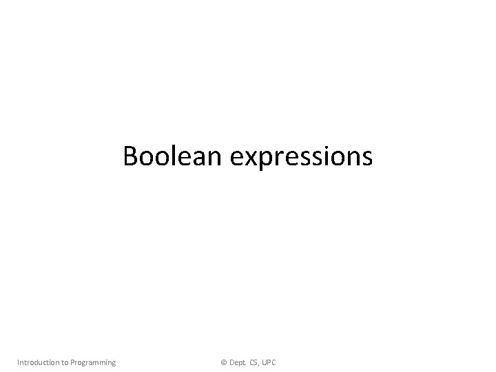 Boolean expressions Introduction to Programming © Dept. CS, UPC 