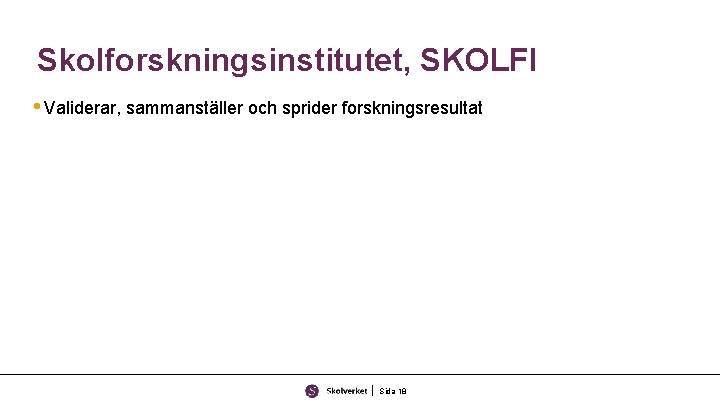 Skolforskningsinstitutet, SKOLFI • Validerar, sammanställer och sprider forskningsresultat Sida 18 