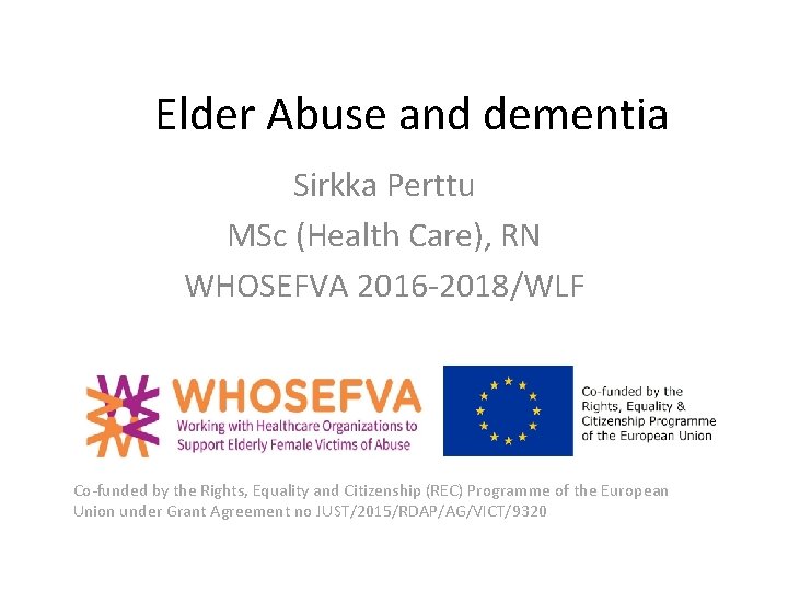 Elder Abuse and dementia Sirkka Perttu MSc (Health Care), RN WHOSEFVA 2016 -2018/WLF Co-funded