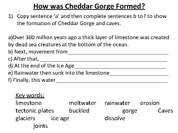 How was Cheddar Gorge Formed? 1) Copy sentence ‘a’ and then complete sentences b