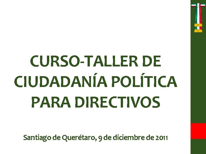 CURSO-TALLER DE CIUDADANÍA POLÍTICA PARA DIRECTIVOS Santiago de Querétaro, 9 de diciembre de 2011