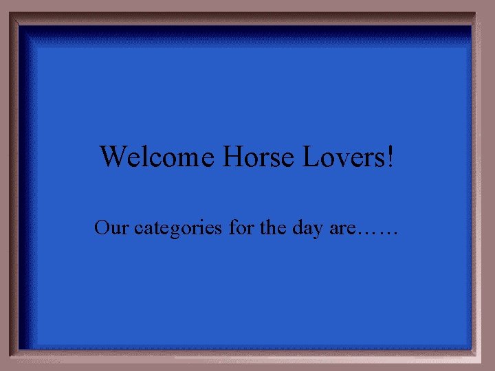 Welcome Horse Lovers! Our categories for the day are…… 