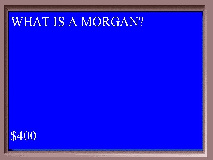 WHAT IS A MORGAN? 1 - 100 2 -400 A $400 