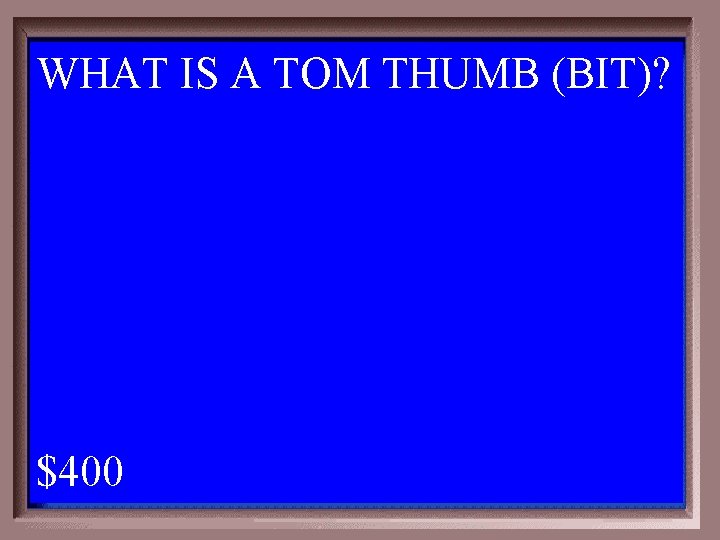 WHAT IS A TOM THUMB (BIT)? 1 - 100 4 -400 A $400 