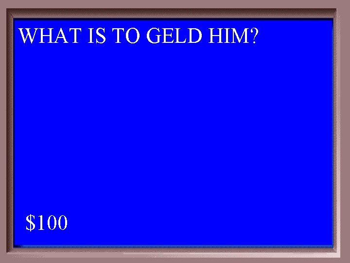 WHAT IS TO GELD HIM? 1 - 100 5 -100 A $100 