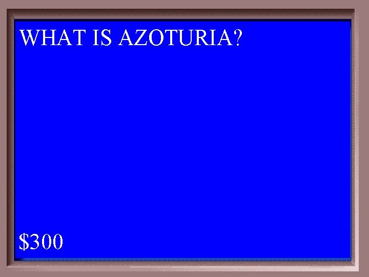 WHAT IS AZOTURIA? 1 - 100 5 -300 A $300 