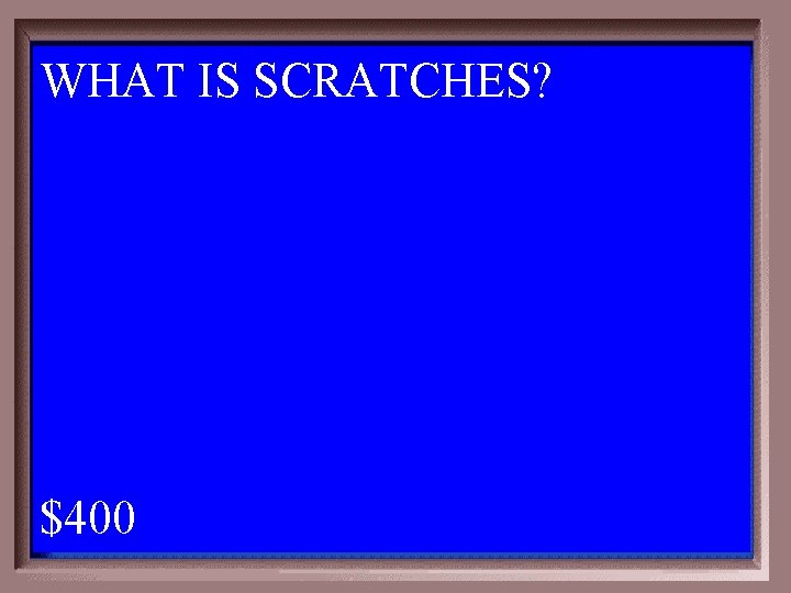 WHAT IS SCRATCHES? 1 - 100 5 -400 A $400 