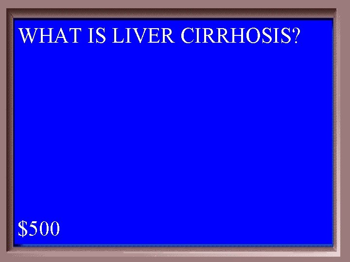 WHAT IS LIVER CIRRHOSIS? 1 - 100 5 -500 A $500 