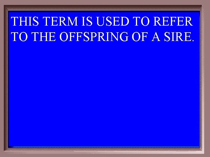 THIS TERM IS USED TO REFER TO THE OFFSPRING OF A SIRE. 6 -200