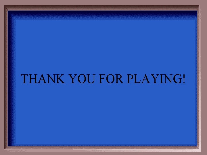 THANK YOU FOR PLAYING! 