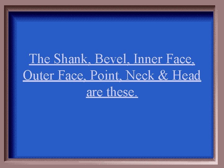 The Shank, Bevel, Inner Face, Outer Face, Point, Neck & Head are these. 