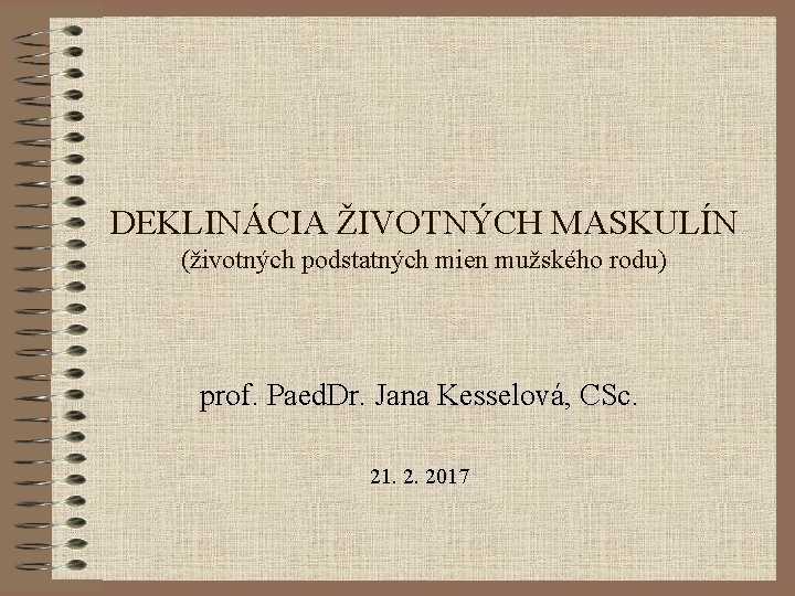 DEKLINÁCIA ŽIVOTNÝCH MASKULÍN (životných podstatných mien mužského rodu) prof. Paed. Dr. Jana Kesselová, CSc.
