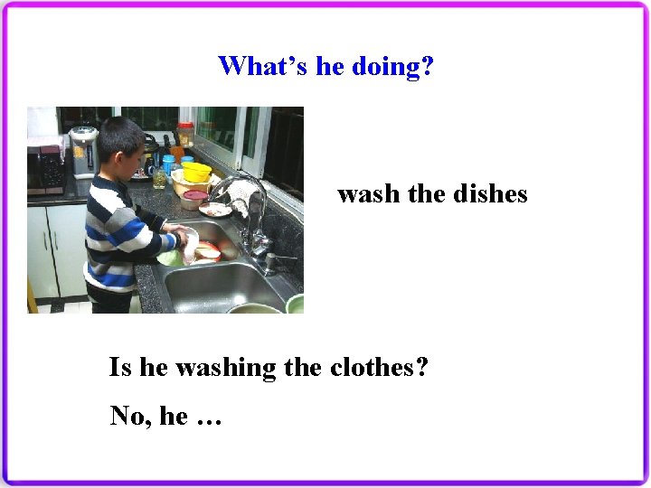 What’s he doing? wash the dishes Is he washing the clothes? No, he …