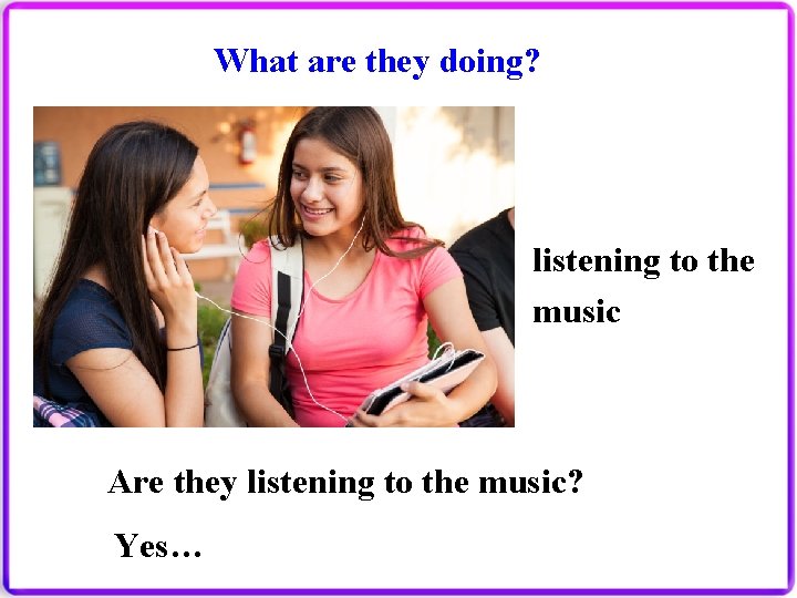 What are they doing? listening to the music Are they listening to the music?